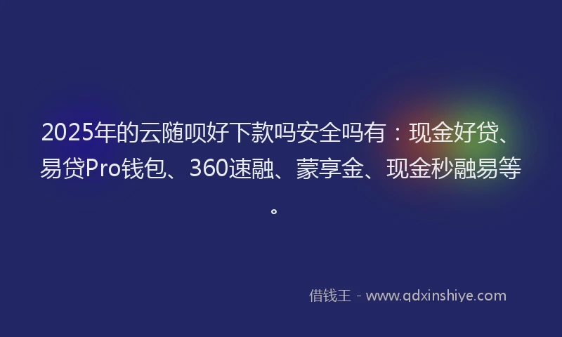 2025年的云随呗好下款吗安全吗有：现金好贷、易贷Pro钱包、360速融、蒙享金、现金秒融易等。