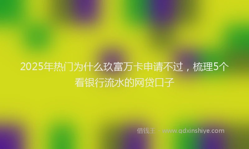 2025年热门为什么玖富万卡申请不过，梳理5个看银行流水的网贷口子
