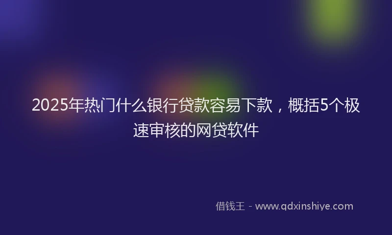 2025年热门什么银行贷款容易下款，概括5个极速审核的网贷软件