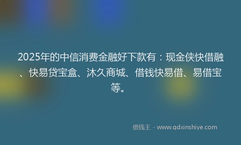 2025年的中信消费金融好下款有：现金侠快借融、快易贷宝盒、沐久商城、借钱快易借、易借宝等。
