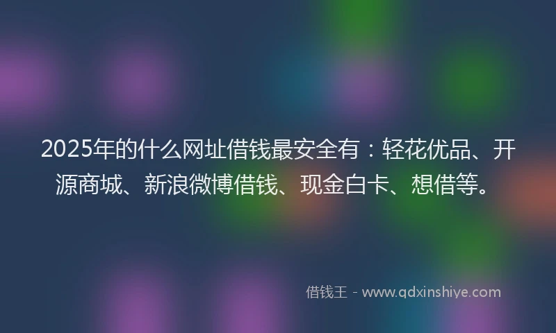 2025年的什么网址借钱最安全有：轻花优品、开源商城、新浪微博借钱、现金白卡、想借等。