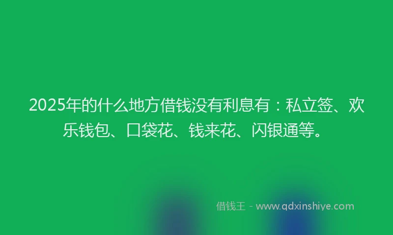 2025年的什么地方借钱没有利息有：私立签、欢乐钱包、口袋花、钱来花、闪银通等。