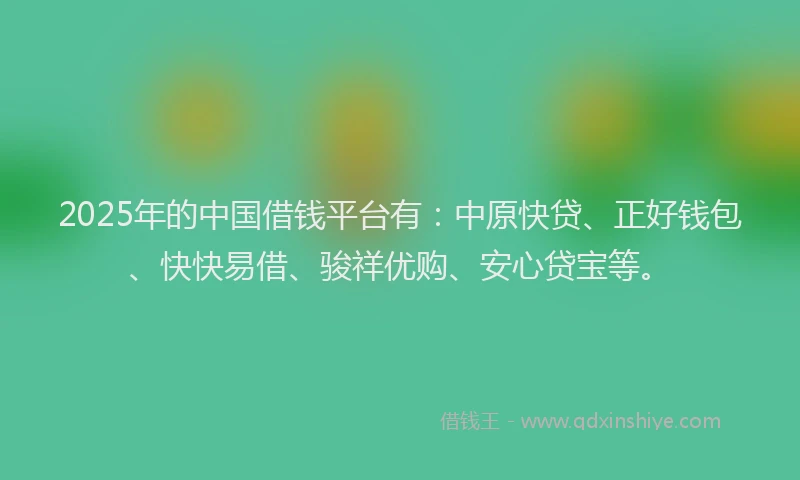 2025年的中国借钱平台有：中原快贷、正好钱包、快快易借、骏祥优购、安心贷宝等。