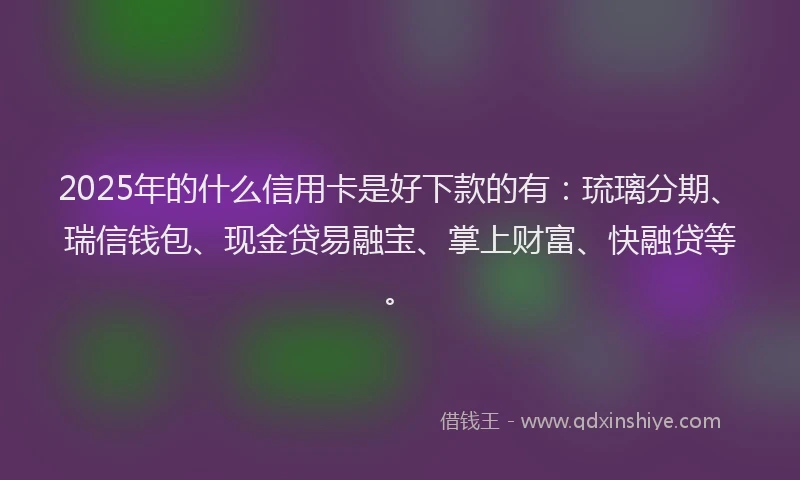 2025年的什么信用卡是好下款的有：琉璃分期、瑞信钱包、现金贷易融宝、掌上财富、快融贷等。