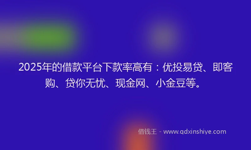2025年的借款平台下款率高有：优投易贷、即客购、贷你无忧、现金网、小金豆等。