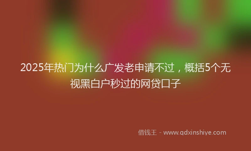 2025年热门为什么广发老申请不过，概括5个无视黑白户秒过的网贷口子