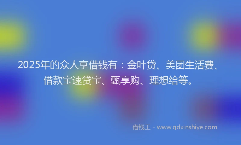 2025年的众人享借钱有：金叶贷、美团生活费、借款宝速贷宝、甄享购、理想给等。