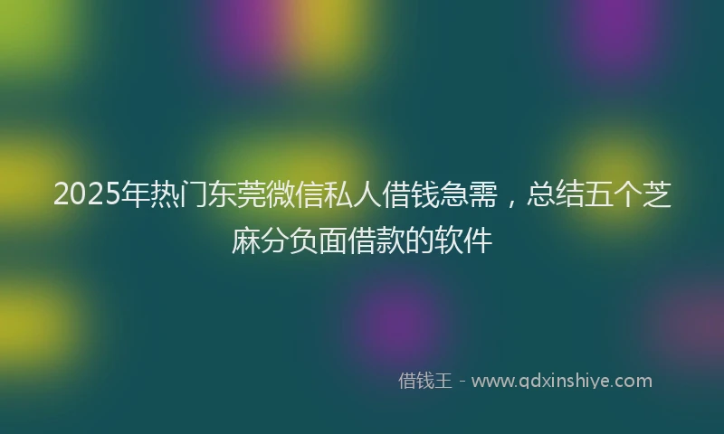 2025年热门东莞微信私人借钱急需，总结五个芝麻分负面借款的软件