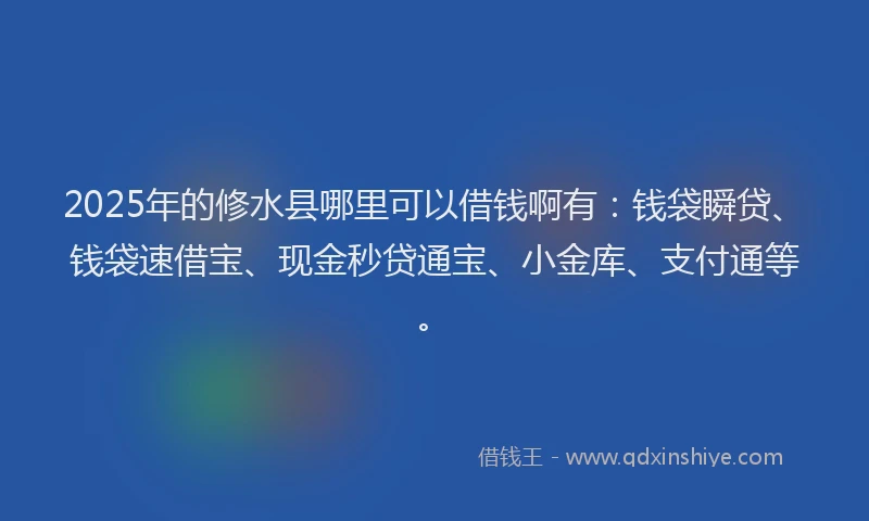 2025年的修水县哪里可以借钱啊有：钱袋瞬贷、钱袋速借宝、现金秒贷通宝、小金库、支付通等。