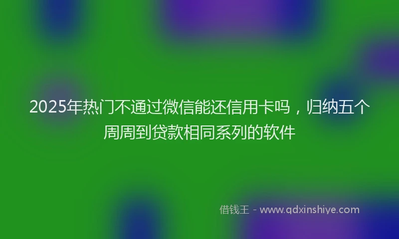 2025年热门不通过微信能还信用卡吗，归纳五个周周到贷款相同系列的软件