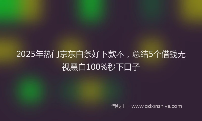 2025年热门京东白条好下款不，总结5个借钱无视黑白100%秒下口子
