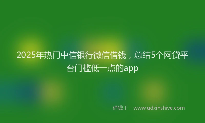 2025年热门中信银行微信借钱，总结5个网贷平台门槛低一点的app