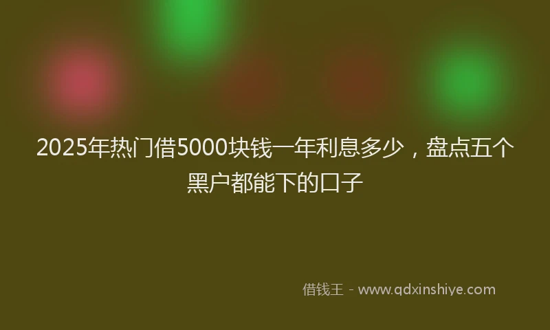 2025年热门借5000块钱一年利息多少，盘点五个黑户都能下的口子