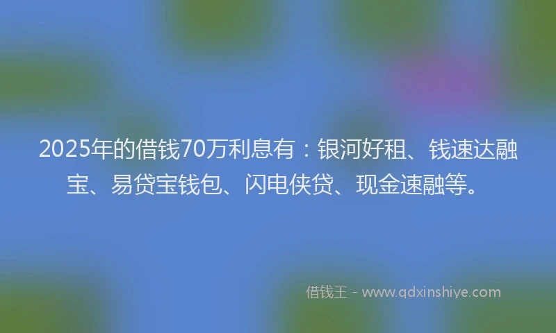 2025年的借钱70万利息有：银河好租、钱速达融宝、易贷宝钱包、闪电侠贷、现金速融等。