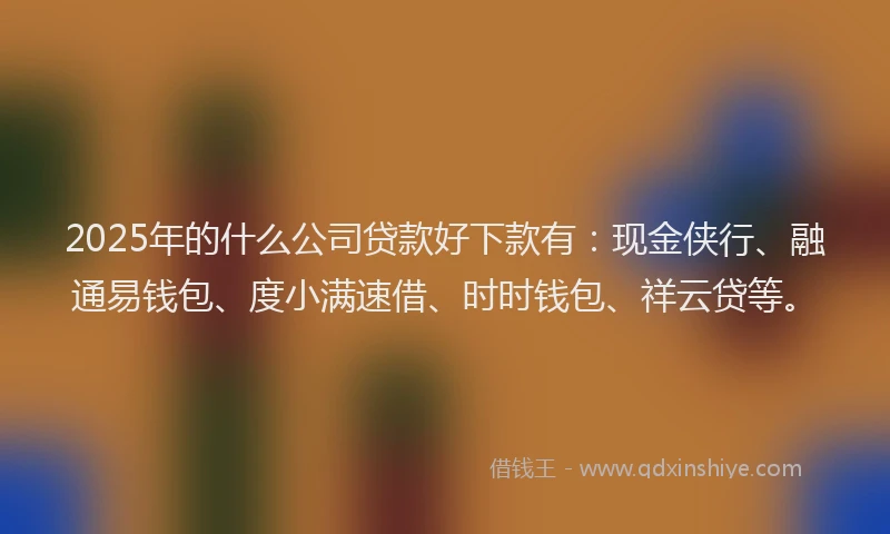 2025年的什么公司贷款好下款有：现金侠行、融通易钱包、度小满速借、时时钱包、祥云贷等。