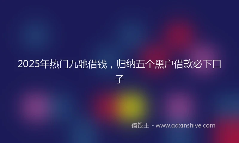 2025年热门九驰借钱，归纳五个黑户借款必下口子
