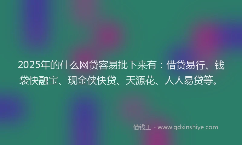 2025年的什么网贷容易批下来有：借贷易行、钱袋快融宝、现金侠快贷、天源花、人人易贷等。