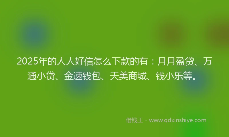 2025年的人人好信怎么下款的有：月月盈贷、万通小贷、金速钱包、天美商城、钱小乐等。