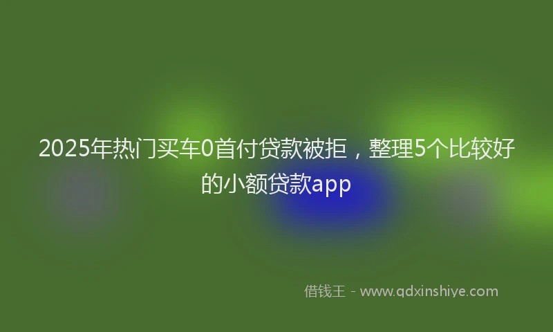 2025年热门买车0首付贷款被拒，整理5个比较好的小额贷款app
