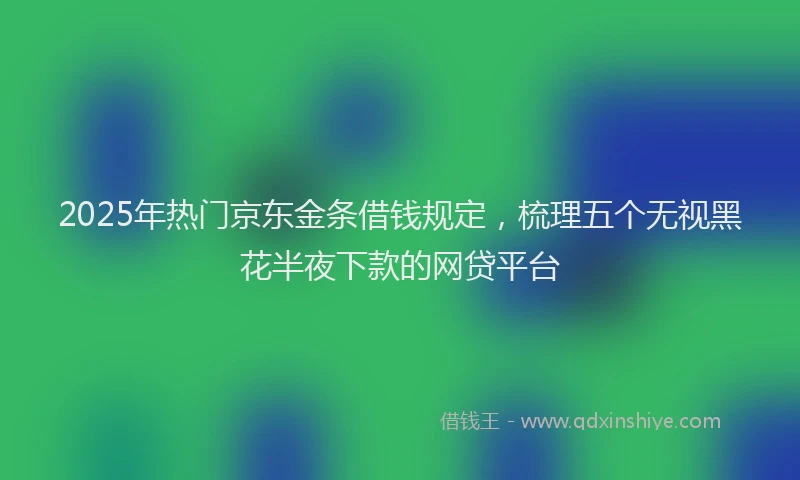 2025年热门京东金条借钱规定，梳理五个无视黑花半夜下款的网贷平台