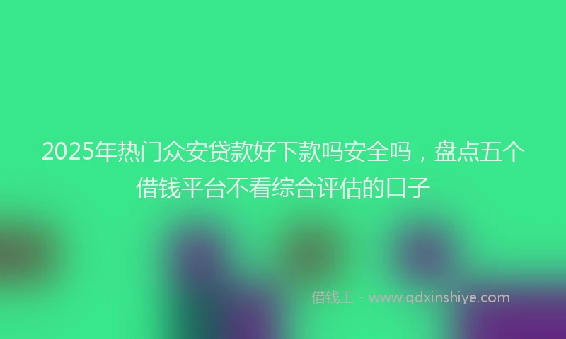 2025年热门众安贷款好下款吗安全吗，盘点五个借钱平台不看综合评估的口子