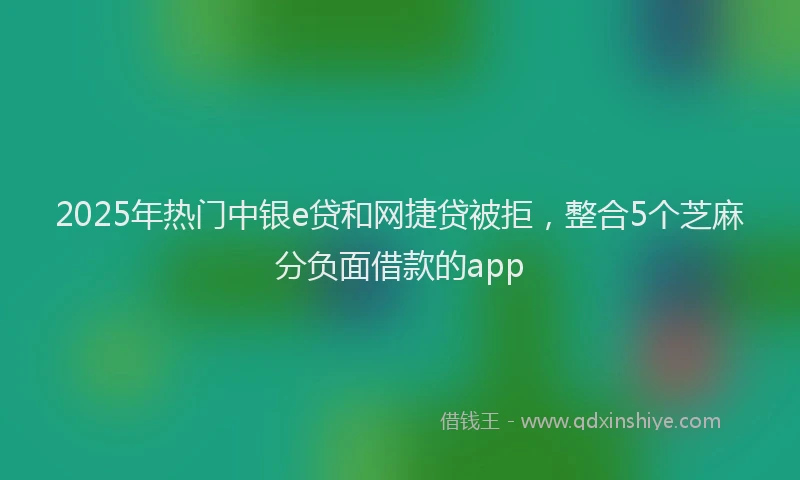 2025年热门中银e贷和网捷贷被拒，整合5个芝麻分负面借款的app