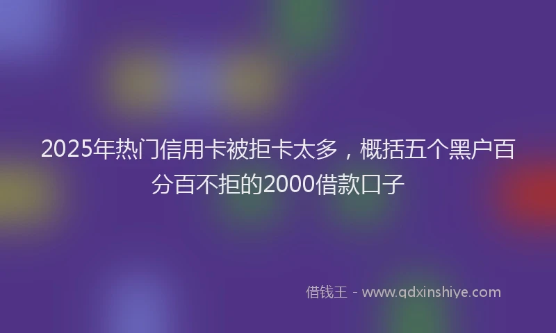 2025年热门信用卡被拒卡太多，概括五个黑户百分百不拒的2000借款口子