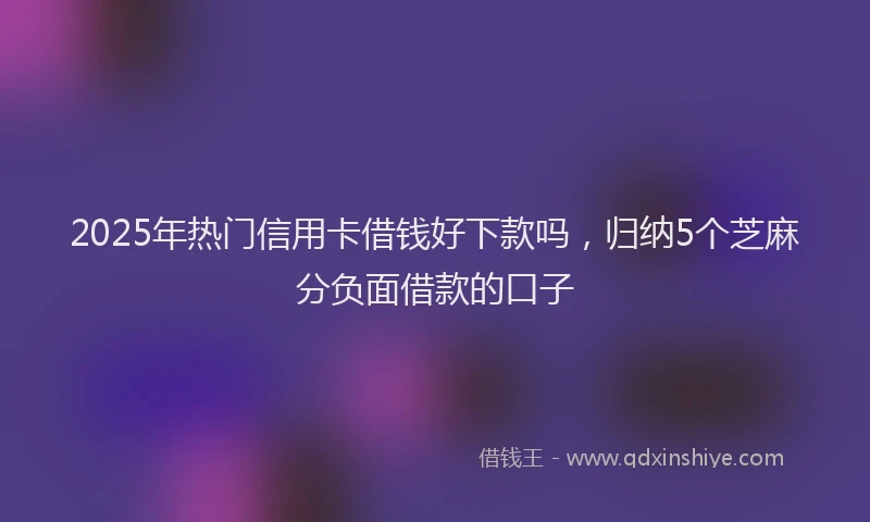 2025年热门信用卡借钱好下款吗，归纳5个芝麻分负面借款的口子