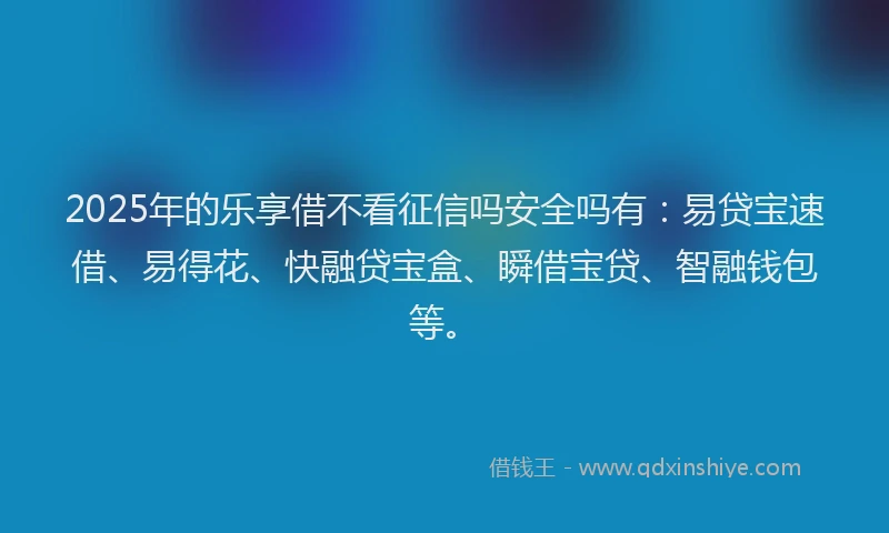 2025年的乐享借不看征信吗安全吗有：易贷宝速借、易得花、快融贷宝盒、瞬借宝贷、智融钱包等。