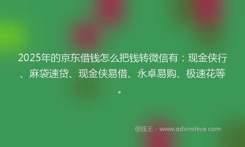 2025年的京东借钱怎么把钱转微信有：现金侠行、麻袋速贷、现金侠易借、永卓易购、极速花等。
