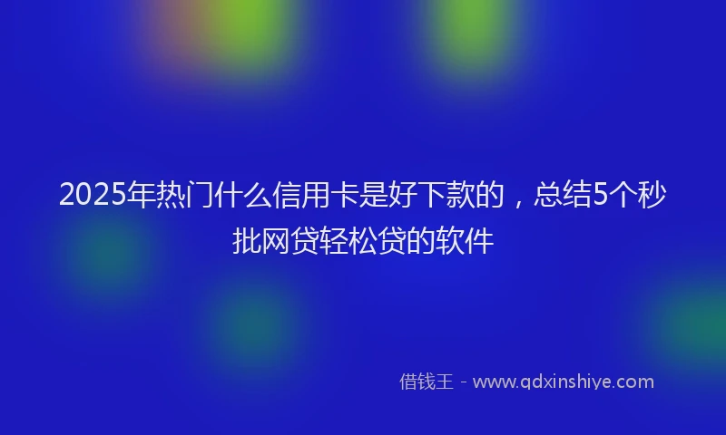 2025年热门什么信用卡是好下款的，总结5个秒批网贷轻松贷的软件
