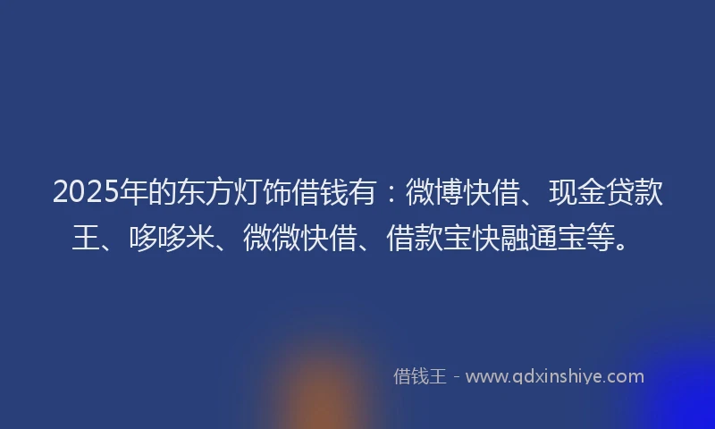 2025年的东方灯饰借钱有：微博快借、现金贷款王、哆哆米、微微快借、借款宝快融通宝等。