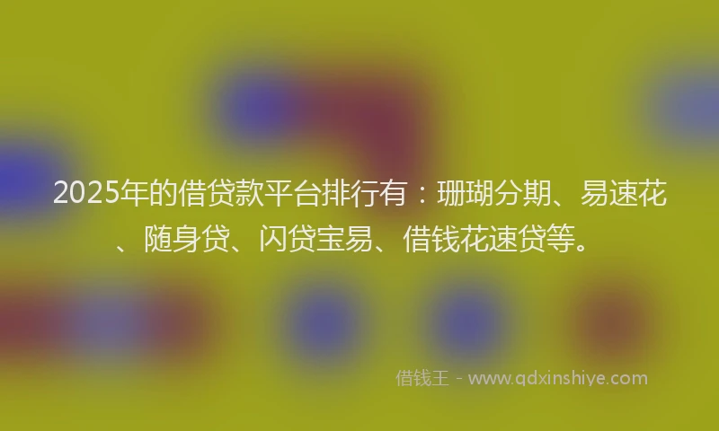 2025年的借贷款平台排行有:珊瑚分期、易速花、随身贷、闪贷宝易、借钱花速贷等。