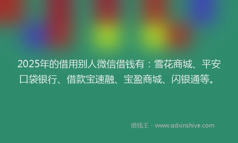 2025年的借用别人微信借钱有：雪花商城、平安口袋银行、借款宝速融、宝盈商城、闪银通等。