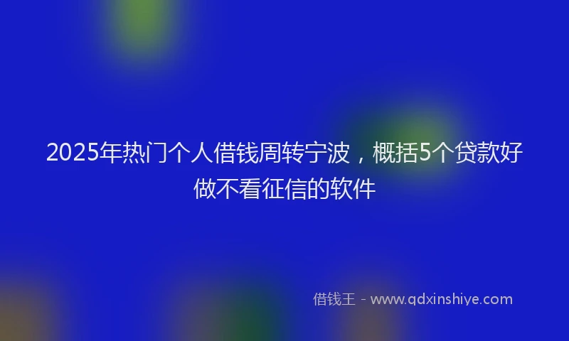 2025年热门个人借钱周转宁波，概括5个贷款好做不看征信的软件