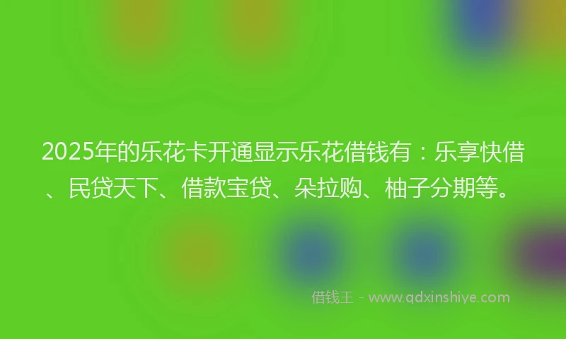 2025年的乐花卡开通显示乐花借钱有：乐享快借、民贷天下、借款宝贷、朵拉购、柚子分期等。