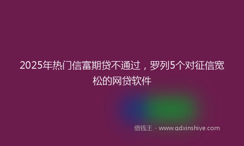 2025年热门信富期贷不通过，罗列5个对征信宽松的网贷软件