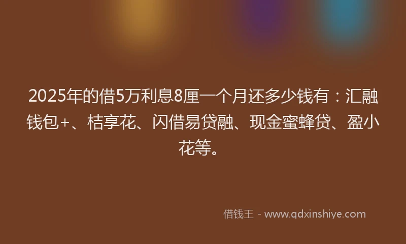 2025年的借5万利息8厘一个月还多少钱有：汇融钱包+、桔享花、闪借易贷融、现金蜜蜂贷、盈小花等。
