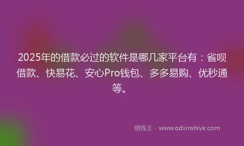 2025年的借款必过的软件是哪几家平台有：省呗借款、快易花、安心Pro钱包、多多易购、优秒通等。