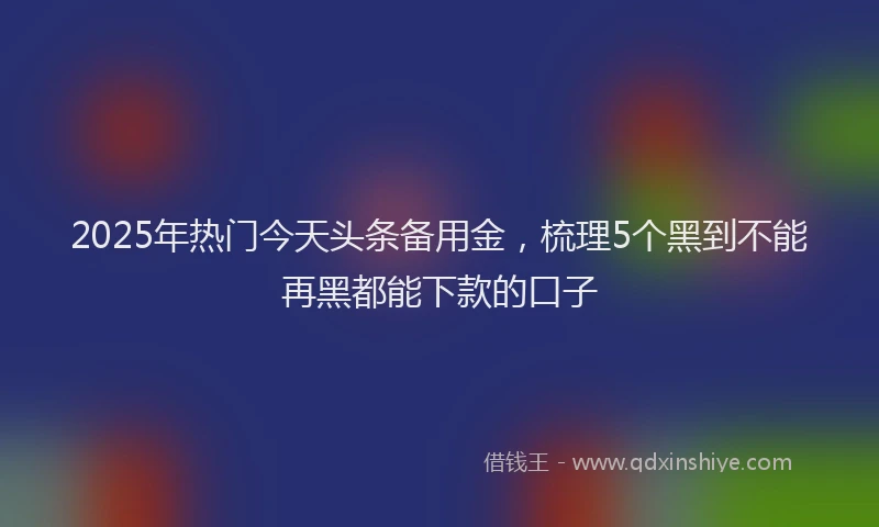 2025年热门今天头条备用金，梳理5个黑到不能再黑都能下款的口子