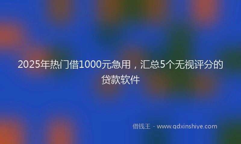 2025年热门借1000元急用，汇总5个无视评分的贷款软件