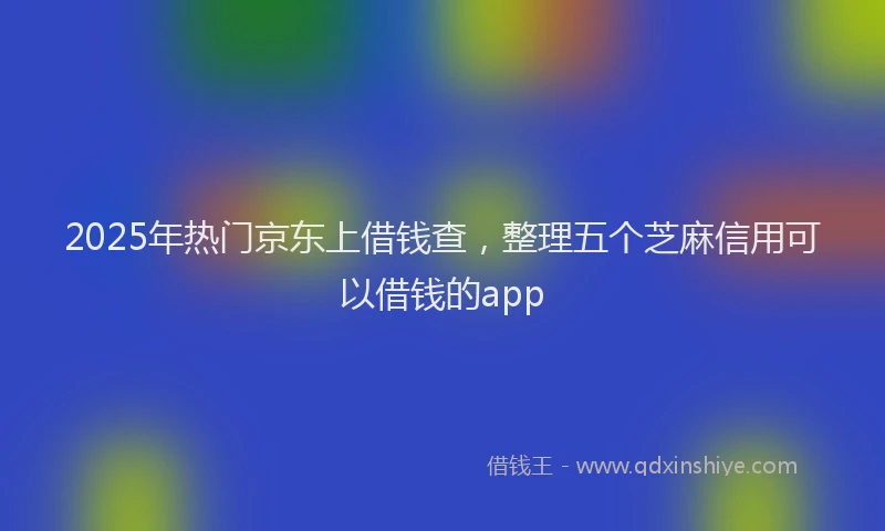 2025年热门京东上借钱查，整理五个芝麻信用可以借钱的app