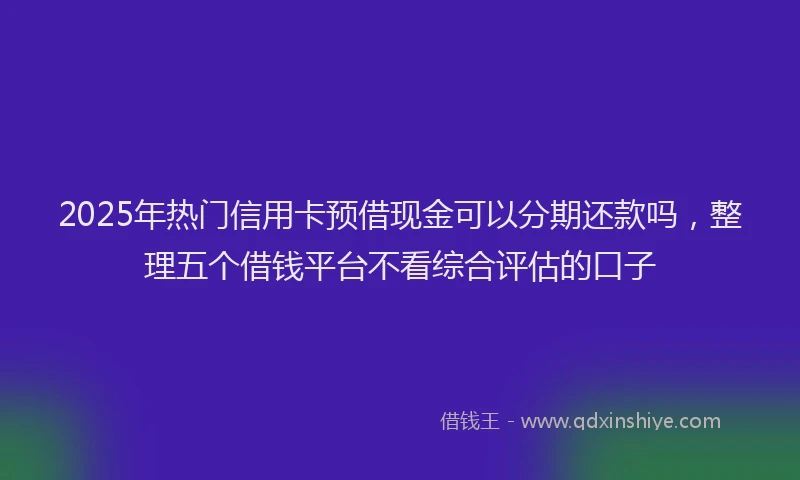 2025年热门信用卡预借现金可以分期还款吗，整理五个借钱平台不看综合评估的口子