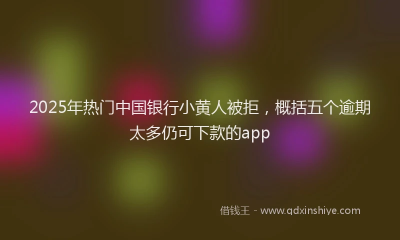 2025年热门中国银行小黄人被拒，概括五个逾期太多仍可下款的app