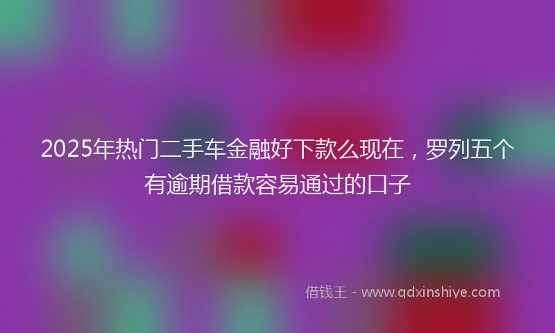 2025年热门二手车金融好下款么现在，罗列五个有逾期借款容易通过的口子