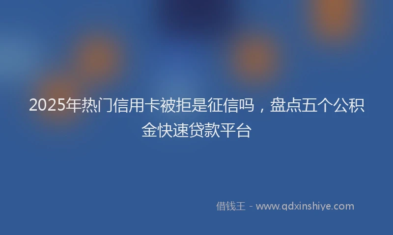 2025年热门信用卡被拒是征信吗，盘点五个公积金快速贷款平台