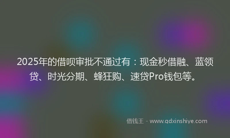 2025年的借呗审批不通过有：现金秒借融、蓝领贷、时光分期、蜂狂购、速贷Pro钱包等。