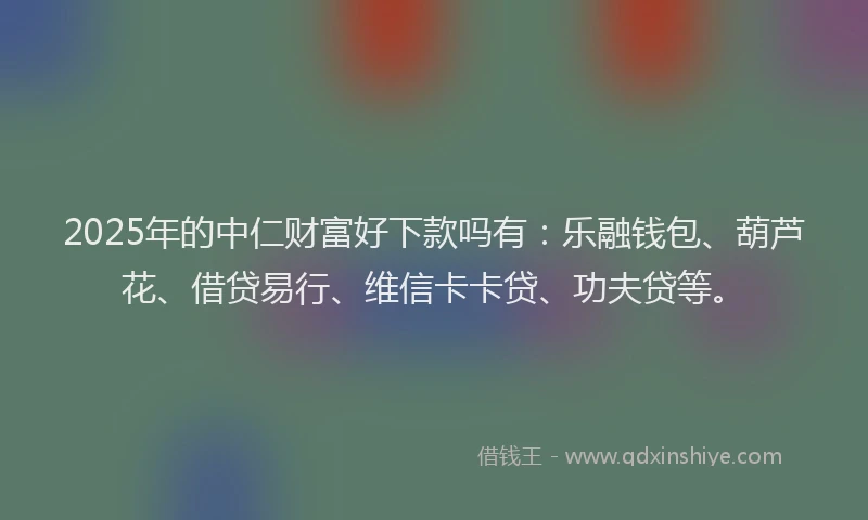 2025年的中仁财富好下款吗有：乐融钱包、葫芦花、借贷易行、维信卡卡贷、功夫贷等。