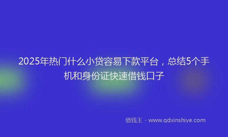 2025年热门什么小贷容易下款平台，总结5个手机和身份证快速借钱口子