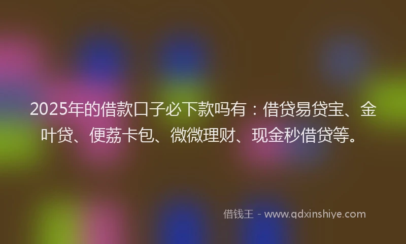 2025年的借款口子必下款吗有：借贷易贷宝、金叶贷、便荔卡包、微微理财、现金秒借贷等。